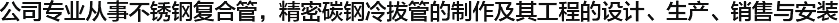  公司專(zhuān)業(yè)從事不銹鋼復(fù)合管，精密碳鋼冷拔管的制作及其工程的設(shè)計(jì)、生產(chǎn)、銷(xiāo)售與安裝